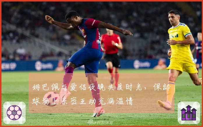 姆巴佩与爱侣夜晚共度时光，保龄球场上亲密互动充满温情