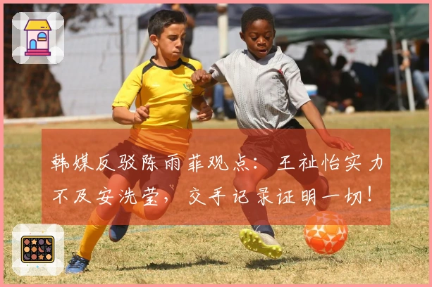 韩媒反驳陈雨菲观点：王祉怡实力不及安洗莹，交手记录证明一切！