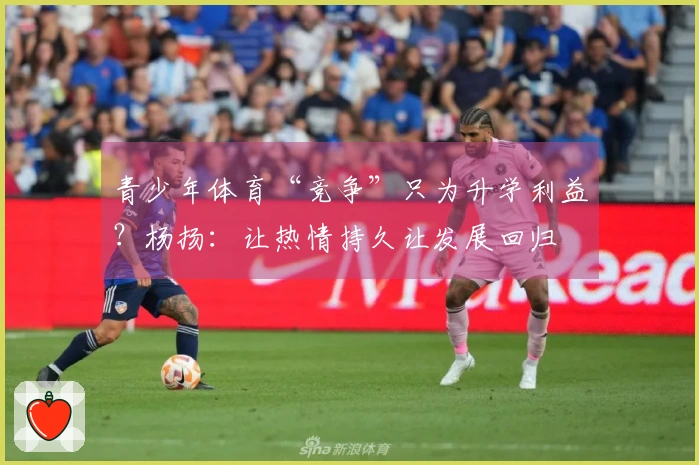 青少年体育“竞争”只为升学利益？杨扬：让热情持久让发展回归