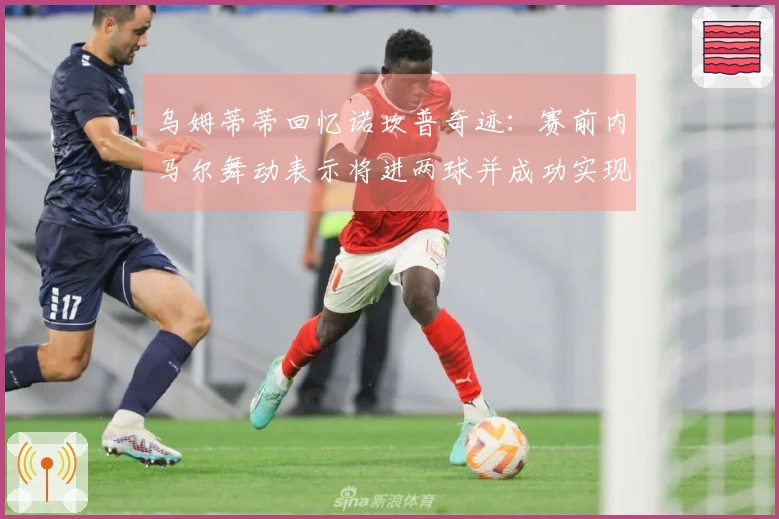 乌姆蒂蒂回忆诺坎普奇迹：赛前内马尔舞动表示将进两球并成功实现