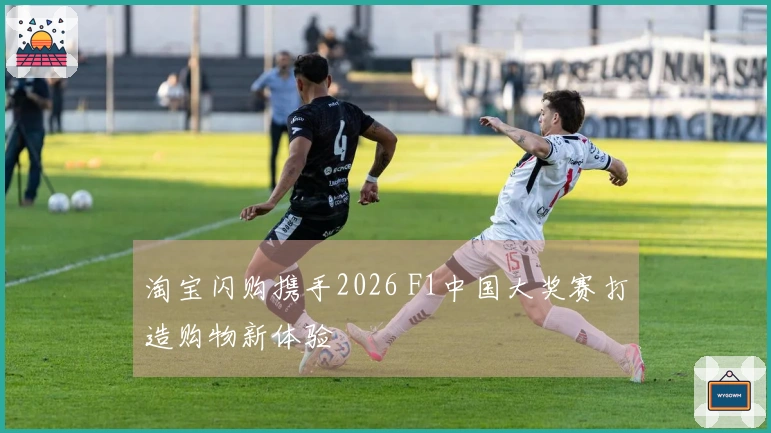 淘宝闪购携手2026 F1中国大奖赛打造购物新体验