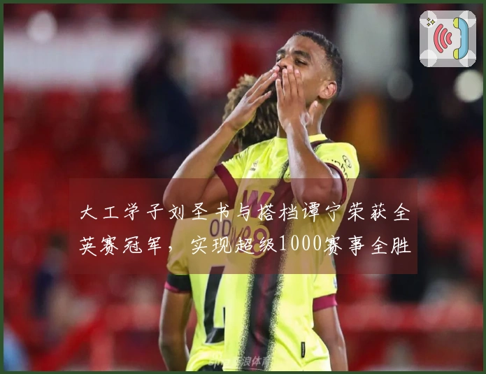 大工学子刘圣书与搭档谭宁荣获全英赛冠军，实现超级1000赛事全胜之路