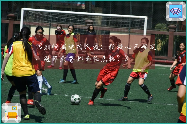 《利物浦续约风波：新核心已确定，冠军荣誉却面临危机？》