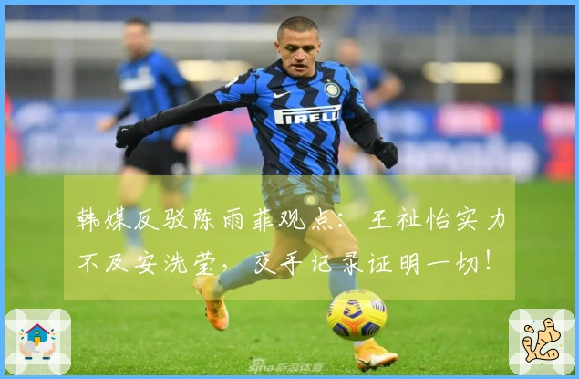 韩媒反驳陈雨菲观点：王祉怡实力不及安洗莹，交手记录证明一切！