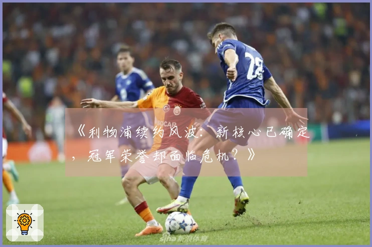 《利物浦续约风波：新核心已确定，冠军荣誉却面临危机？》