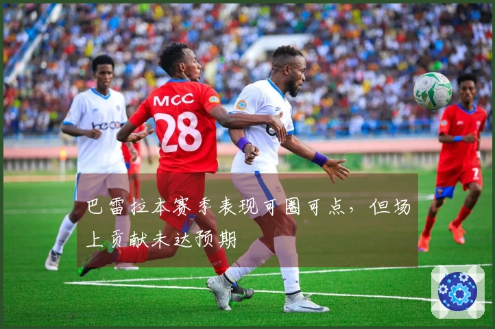 巴雷拉本赛季表现可圈可点，但场上贡献未达预期