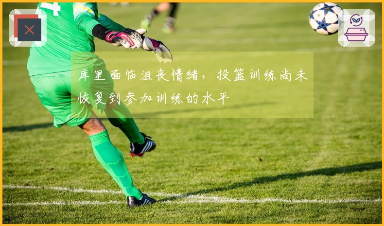 库里面临沮丧情绪，投篮训练尚未恢复到参加训练的水平