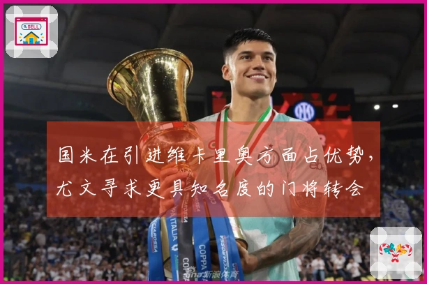 国米在引进维卡里奥方面占优势，尤文寻求更具知名度的门将转会