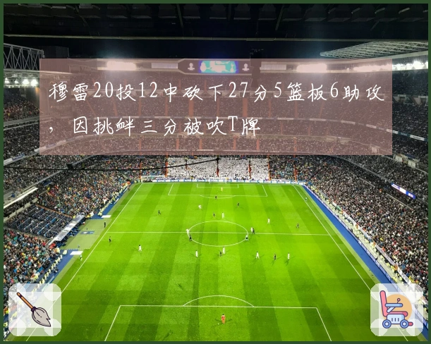 穆雷20投12中砍下27分5篮板6助攻，因挑衅三分被吹T牌