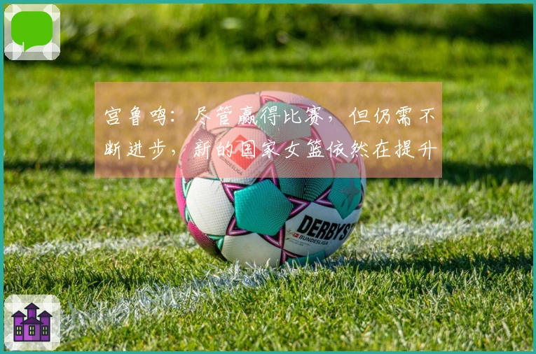 宫鲁鸣：尽管赢得比赛，但仍需不断进步，新的国家女篮依然在提升中