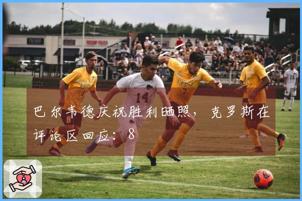 巴尔韦德庆祝胜利晒照，克罗斯在评论区回应：8