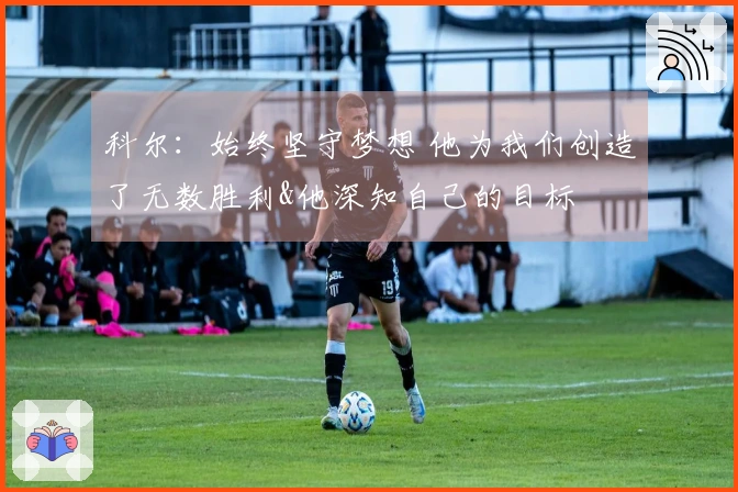 科尔：始终坚守梦想 他为我们创造了无数胜利&他深知自己的目标