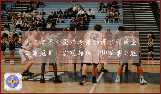 大工学子刘圣书与搭档谭宁荣获全英赛冠军，实现超级1000赛事全胜之路
