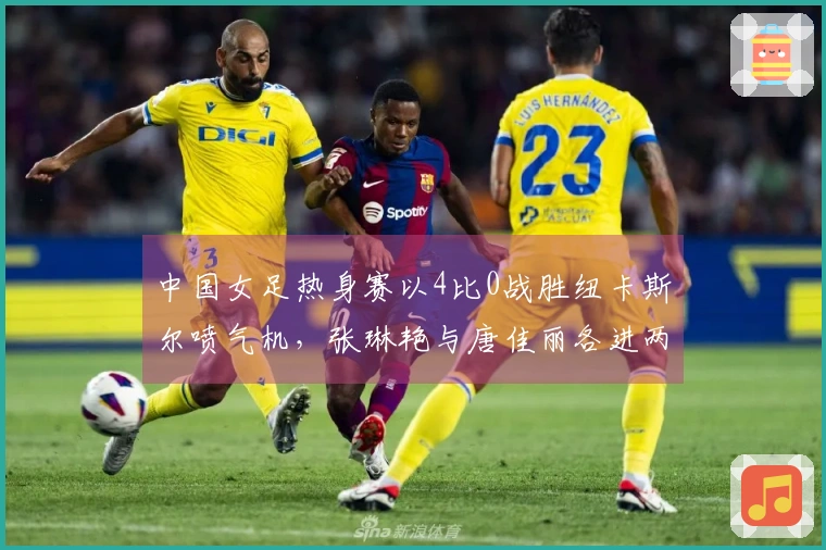 中国女足热身赛以4比0战胜纽卡斯尔喷气机，张琳艳与唐佳丽各进两球