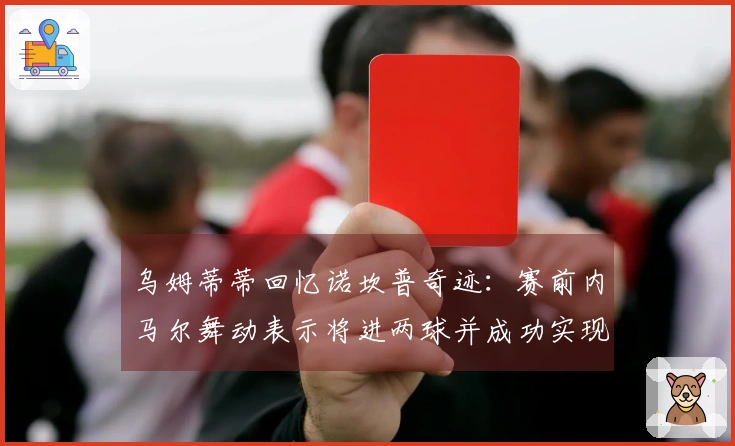乌姆蒂蒂回忆诺坎普奇迹：赛前内马尔舞动表示将进两球并成功实现