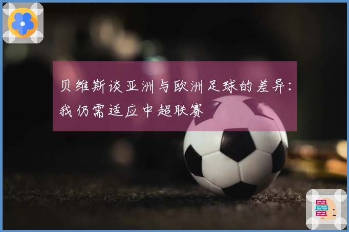 贝维斯谈亚洲与欧洲足球的差异：我仍需适应中超联赛
