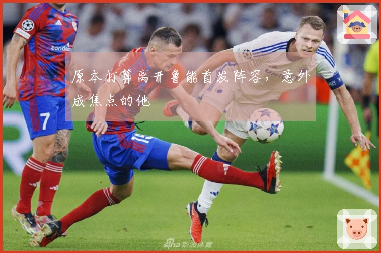 原本打算离开鲁能首发阵容，意外成焦点的他