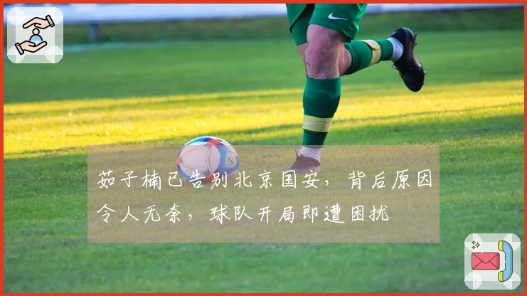 茹子楠已告别北京国安，背后原因令人无奈，球队开局即遭困扰