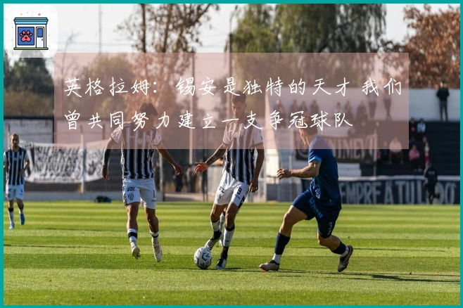 英格拉姆：锡安是独特的天才 我们曾共同努力建立一支争冠球队