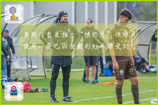 奥斯汀首度推出“愤怒屋”供球员使用，萨巴因拒戴彩虹手串受到外界指责