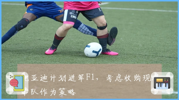 比亚迪计划进军F1，考虑收购现有车队作为策略