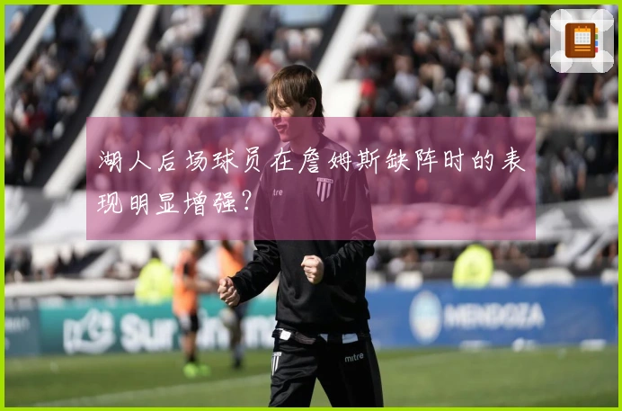 湖人后场球员在詹姆斯缺阵时的表现明显增强？