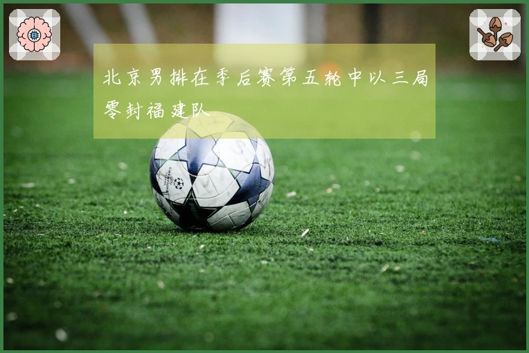 北京男排在季后赛第五轮中以三局零封福建队