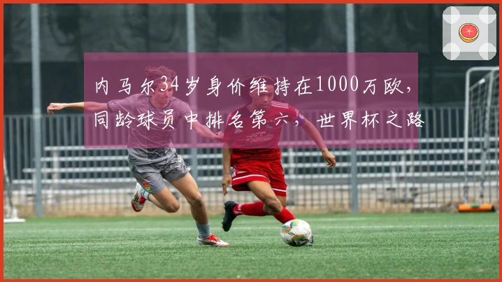 内马尔34岁身价维持在1000万欧，同龄球员中排名第六，世界杯之路仍可行？