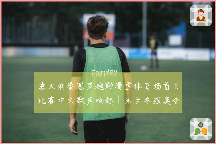 意大利泰塞罗越野滑雪体育场首日比赛中文歌声响起｜米兰冬残奥会特别报道