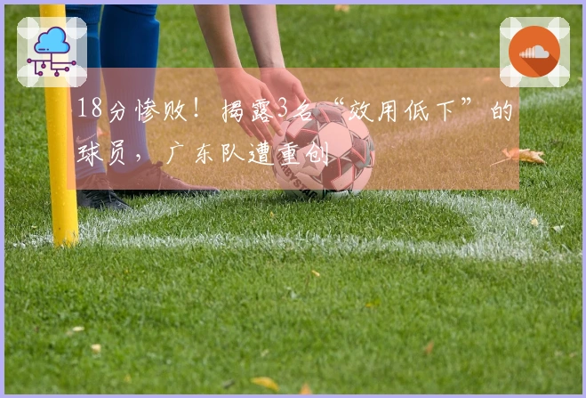 18分惨败！揭露3名“效用低下”的球员，广东队遭重创