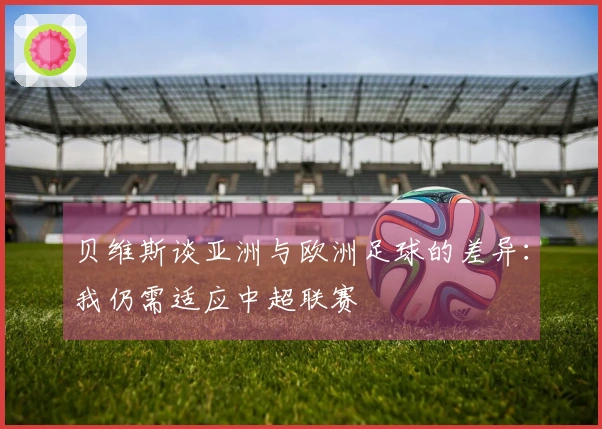 贝维斯谈亚洲与欧洲足球的差异：我仍需适应中超联赛